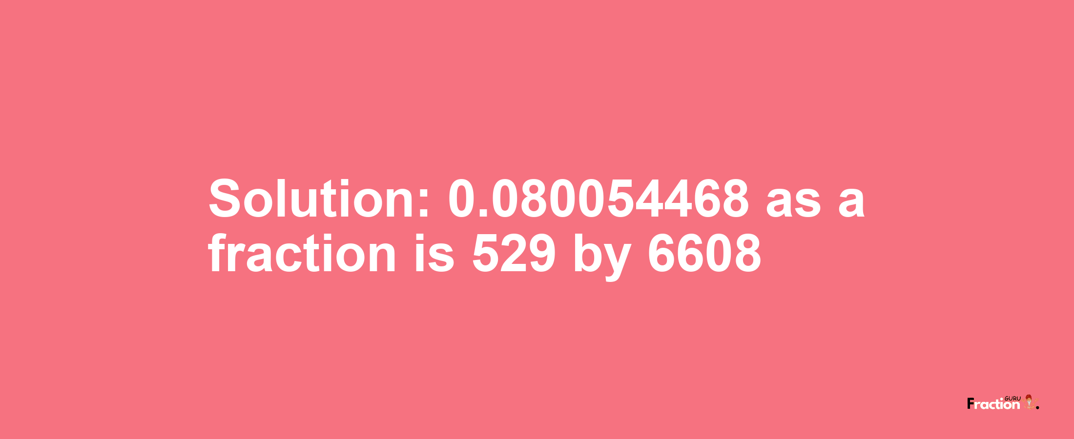 Solution:0.080054468 as a fraction is 529/6608